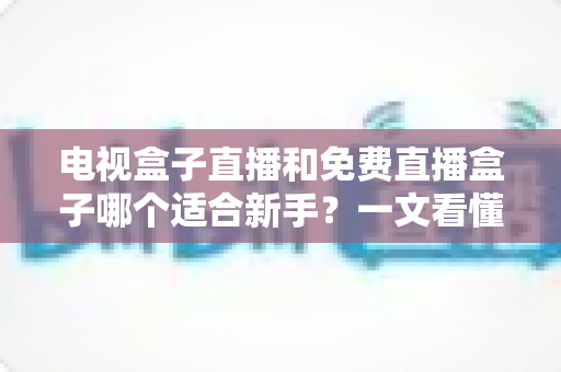 电视盒子直播和免费直播盒子哪个适合新手?一文看懂选购要点与避坑指南 电视盒子直播和免费直播盒子哪个适合新手?一文看懂选购要点与避坑指南