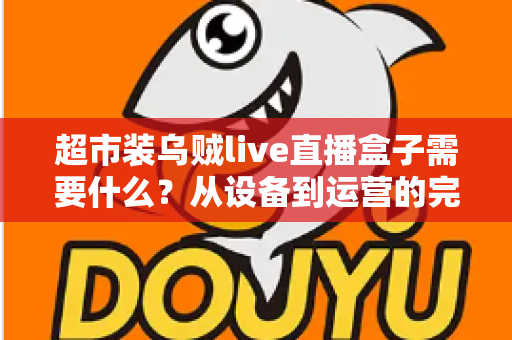 超市装乌贼live直播盒子需要什么？从设备到运营的完整落地指南