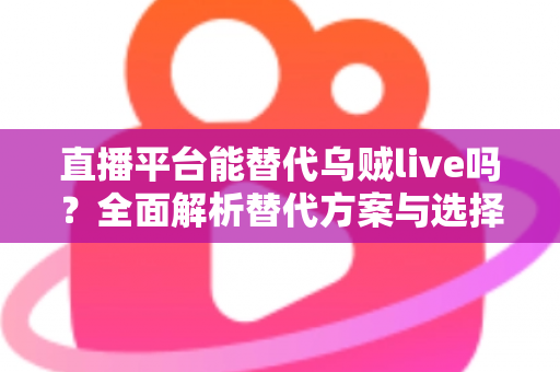 直播平台能替代乌贼live吗?全面解析替代方案与选择指南 直播平台能替代乌贼live吗?全面解析替代方案与选择指南