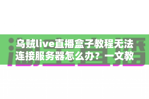 乌贼live直播盒子教程无法连接服务器怎么办?一文教你快速排查并彻底解决连接故障 乌贼live直播盒子教程无法连接服务器怎么办?一文教你快速排查并彻底解决连接故障