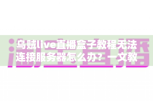 乌贼live直播盒子教程无法连接服务器怎么办?一文教你快速排查并彻底解决连接故障 乌贼live直播盒子教程无法连接服务器怎么办?一文教你快速排查并彻底解决连接故障
