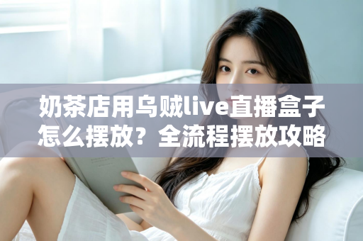 奶茶店用乌贼live直播盒子怎么摆放?全流程摆放攻略与避坑指南 奶茶店用乌贼live直播盒子怎么摆放?全流程摆放攻略与避坑指南