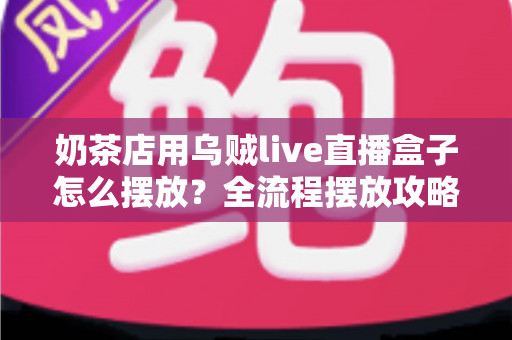 奶茶店用乌贼live直播盒子怎么摆放?全流程摆放攻略与避坑指南 奶茶店用乌贼live直播盒子怎么摆放?全流程摆放攻略与避坑指南