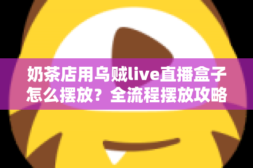 奶茶店用乌贼live直播盒子怎么摆放?全流程摆放攻略与避坑指南 奶茶店用乌贼live直播盒子怎么摆放?全流程摆放攻略与避坑指南