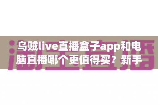 乌贼live直播盒子app和电脑直播哪个更值得买？新手主播高性价比选购指南