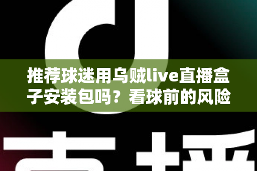 推荐球迷用乌贼live直播盒子安装包吗?看球前的风险分析与正规替代建议 推荐球迷用乌贼live直播盒子安装包吗?看球前的风险分析与正规替代建议