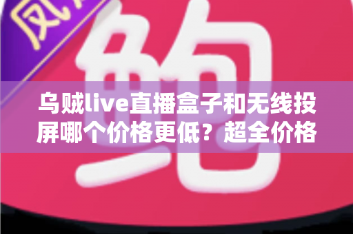 乌贼live直播盒子和无线投屏哪个价格更低?超全价格对比与省钱选购指南 乌贼live直播盒子和无线投屏哪个价格更低?超全价格对比与省钱选购指南