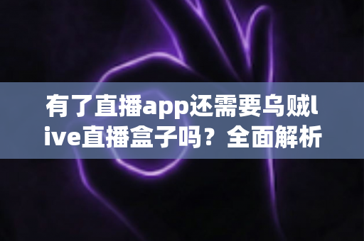 有了直播app还需要乌贼live直播盒子吗？全面解析助你选对直播装备