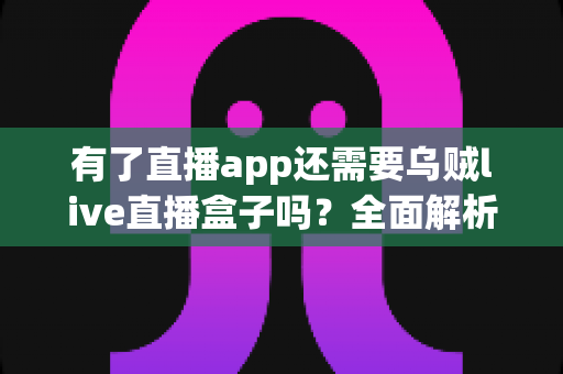 有了直播app还需要乌贼live直播盒子吗？全面解析助你选对直播装备