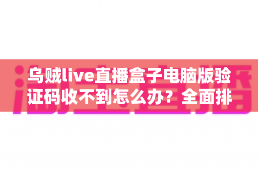 乌贼live直播盒子电脑版验证码收不到怎么办?全面排查与高效解决指南 乌贼live直播盒子电脑版验证码收不到怎么办?全面排查与高效解决指南