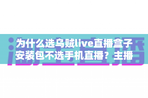 为什么选乌贼live直播盒子安装包不选手机直播？主播设备升级的全面指南