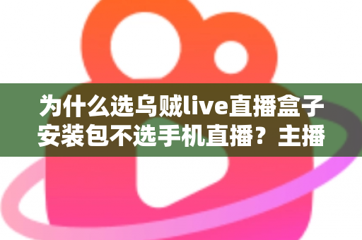 为什么选乌贼live直播盒子安装包不选手机直播？主播设备升级的全面指南