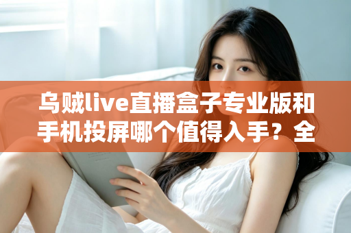 乌贼live直播盒子专业版和手机投屏哪个值得入手?全面对比解析助你做出明智选择 乌贼live直播盒子专业版和手机投屏哪个值得入手?全面对比解析助你做出明智选择