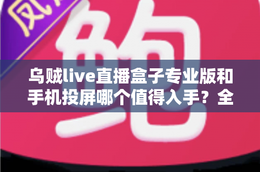 乌贼live直播盒子专业版和手机投屏哪个值得入手?全面对比解析助你做出明智选择 乌贼live直播盒子专业版和手机投屏哪个值得入手?全面对比解析助你做出明智选择