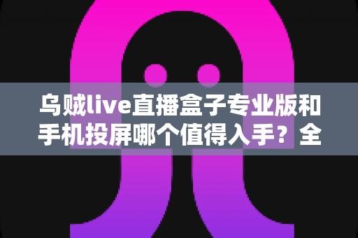 乌贼live直播盒子专业版和手机投屏哪个值得入手?全面对比解析助你做出明智选择 乌贼live直播盒子专业版和手机投屏哪个值得入手?全面对比解析助你做出明智选择
