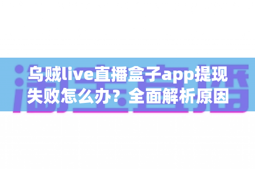 乌贼live直播盒子app提现失败怎么办?全面解析原因与实用解决方案,助您顺利到账 乌贼live直播盒子app提现失败怎么办?全面解析原因与实用解决方案,助您顺利到账