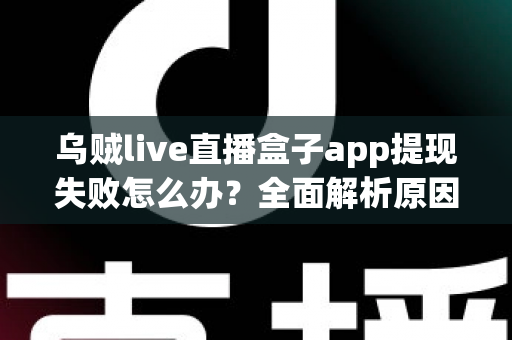 乌贼live直播盒子app提现失败怎么办？全面解析原因与实用解决方案，助您顺利到账