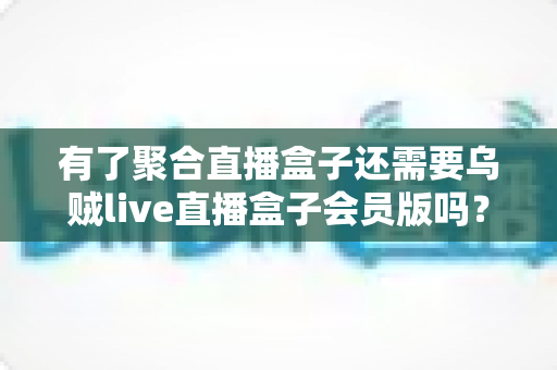 有了聚合直播盒子还需要乌贼live直播盒子会员版吗?深度对比分析帮你做出明智选择 有了聚合直播盒子还需要乌贼live直播盒子会员版吗?深度对比分析帮你做出明智选择
