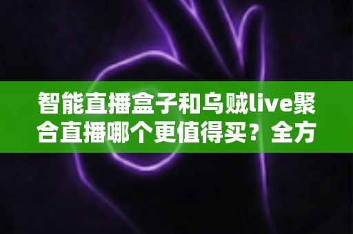 智能直播盒子和乌贼live聚合直播哪个更值得买?全方位对比评测助你一步到位选对方案 智能直播盒子和乌贼live聚合直播哪个更值得买?全方位对比评测助你一步到位选对方案