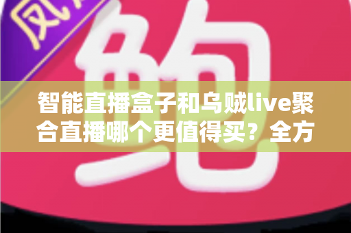 智能直播盒子和乌贼live聚合直播哪个更值得买？全方位对比评测助你一步到位选对方案