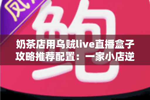 奶茶店用乌贼live直播盒子攻略推荐配置：一家小店逆袭同城热榜的完整方案