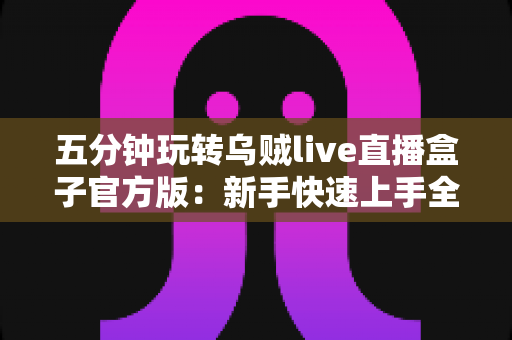 五分钟玩转乌贼live直播盒子官方版:新手快速上手全攻略,看直播从此不再迷路 五分钟玩转乌贼live直播盒子官方版:新手快速上手全攻略,看直播从此不再迷路