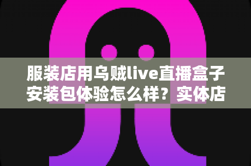 服装店用乌贼live直播盒子安装包体验怎么样?实体店主的真实上手测评全解析 服装店用乌贼live直播盒子安装包体验怎么样?实体店主的真实上手测评全解析