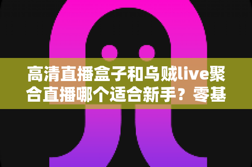 高清直播盒子和乌贼live聚合直播哪个适合新手?零基础用户选购与上手全攻略 高清直播盒子和乌贼live聚合直播哪个适合新手?零基础用户选购与上手全攻略