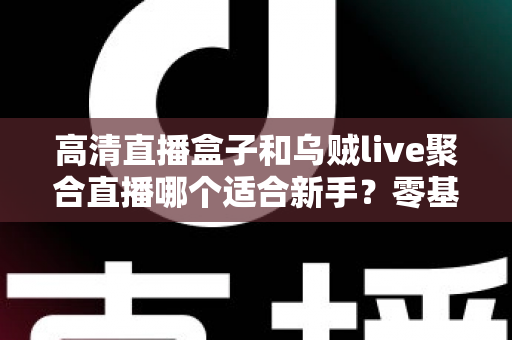 高清直播盒子和乌贼live聚合直播哪个适合新手?零基础用户选购与上手全攻略 高清直播盒子和乌贼live聚合直播哪个适合新手?零基础用户选购与上手全攻略