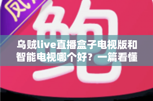 乌贼live直播盒子电视版和智能电视哪个好？一篇看懂大屏观影方案的深度对比与选购指南