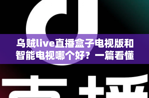 乌贼live直播盒子电视版和智能电视哪个好？一篇看懂大屏观影方案的深度对比与选购指南