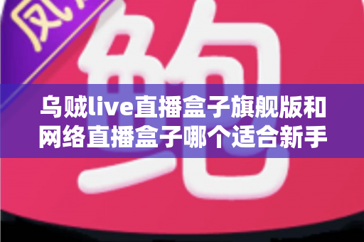 乌贼live直播盒子旗舰版和网络直播盒子哪个适合新手？新手主播设备选购全指南