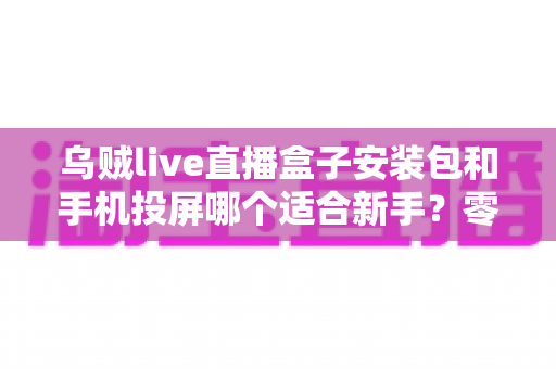 乌贼live直播盒子安装包和手机投屏哪个适合新手?零基础大屏观看方案权威对比指南 乌贼live直播盒子安装包和手机投屏哪个适合新手?零基础大屏观看方案权威对比指南
