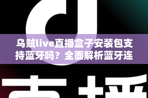 乌贼live直播盒子安装包支持蓝牙吗？全面解析蓝牙连接功能与使用指南
