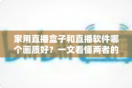 家用直播盒子和直播软件哪个画质好？一文看懂两者的画质差异与选购指南