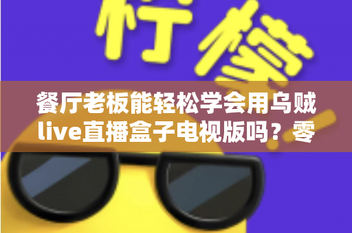餐厅老板能轻松学会用乌贼live直播盒子电视版吗?零基础也能快速开播的实用指南 餐厅老板能轻松学会用乌贼live直播盒子电视版吗?零基础也能快速开播的实用指南
