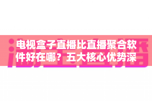 电视盒子直播比直播聚合软件好在哪?五大核心优势深度解析,帮你选对客厅大屏观影方案 电视盒子直播比直播聚合软件好在哪?五大核心优势深度解析,帮你选对客厅大屏观影方案