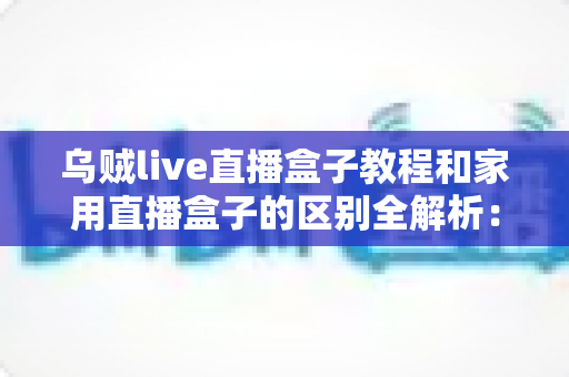 乌贼live直播盒子教程和家用直播盒子的区别全解析:选对直播设备,开播效率翻倍不是梦 乌贼live直播盒子教程和家用直播盒子的区别全解析:选对直播设备,开播效率翻倍不是梦
