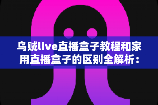 乌贼live直播盒子教程和家用直播盒子的区别全解析:选对直播设备,开播效率翻倍不是梦 乌贼live直播盒子教程和家用直播盒子的区别全解析:选对直播设备,开播效率翻倍不是梦