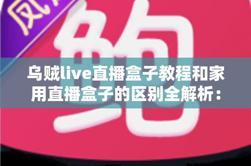 乌贼live直播盒子教程和家用直播盒子的区别全解析：选对直播设备，开播效率翻倍不是梦