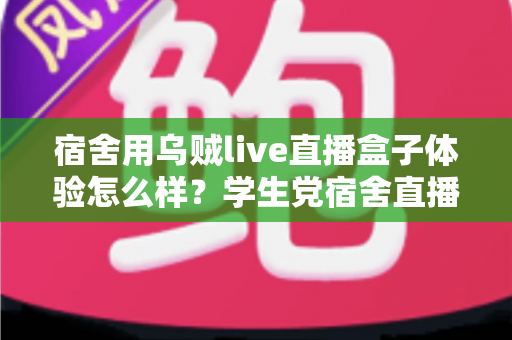 宿舍用乌贼live直播盒子体验怎么样?学生党宿舍直播神器真实测评与避坑指南 宿舍用乌贼live直播盒子体验怎么样?学生党宿舍直播神器真实测评与避坑指南