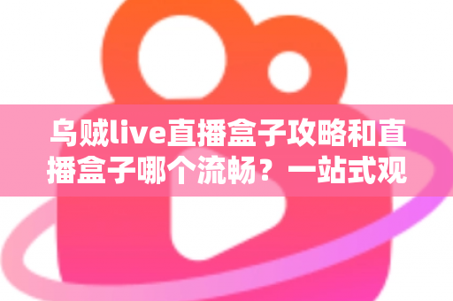 乌贼live直播盒子攻略和直播盒子哪个流畅?一站式观看体验全面解析指南 乌贼live直播盒子攻略和直播盒子哪个流畅?一站式观看体验全面解析指南
