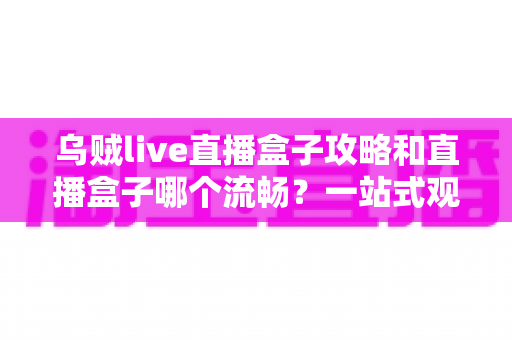 乌贼live直播盒子攻略和直播盒子哪个流畅？一站式观看体验全面解析指南