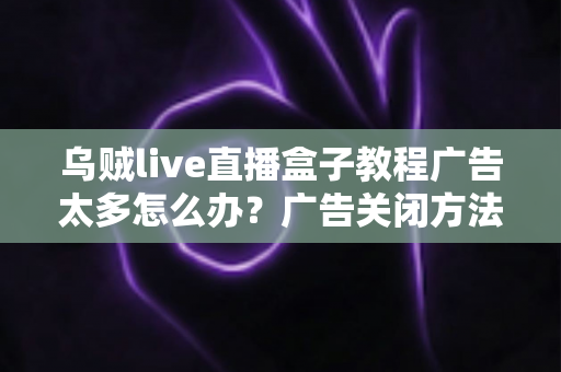 乌贼live直播盒子教程广告太多怎么办?广告关闭方法与观看体验优化全攻略 乌贼live直播盒子教程广告太多怎么办?广告关闭方法与观看体验优化全攻略