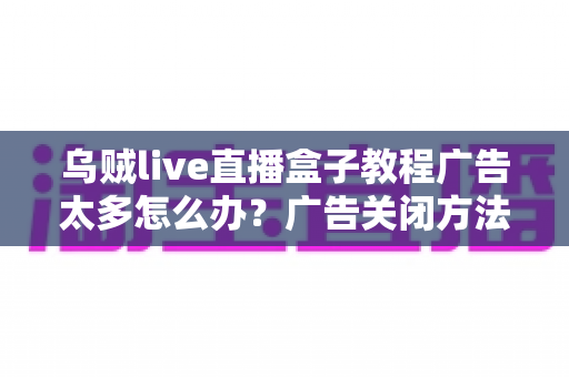乌贼live直播盒子教程广告太多怎么办？广告关闭方法与观看体验优化全攻略