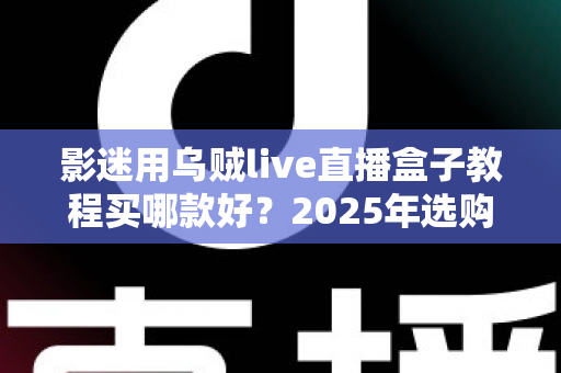 影迷用乌贼live直播盒子教程买哪款好?2025年选购指南与上手教程全解析 影迷用乌贼live直播盒子教程买哪款好?2025年选购指南与上手教程全解析