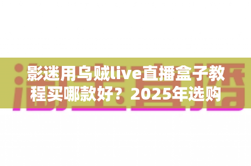 影迷用乌贼live直播盒子教程买哪款好？2025年选购指南与上手教程全解析