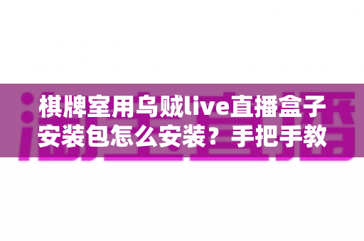 棋牌室用乌贼live直播盒子安装包怎么安装？手把手教你完成全套安装与调试