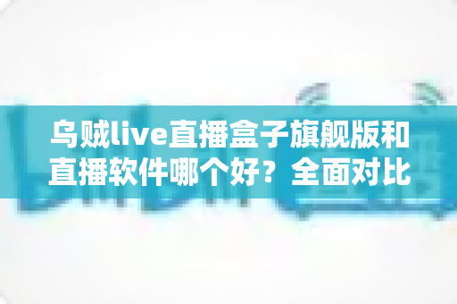 乌贼live直播盒子旗舰版和直播软件哪个好?全面对比帮你找到最适合的直播方案 乌贼live直播盒子旗舰版和直播软件哪个好?全面对比帮你找到最适合的直播方案