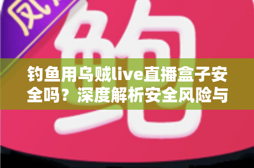 钓鱼用乌贼live直播盒子安全吗？深度解析安全风险与实用防护全指南